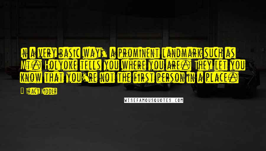 Tracy Kidder Quotes: In a very basic way, a prominent landmark such as Mt. Holyoke tells you where you are. They let you know that you're not the first person in a place.