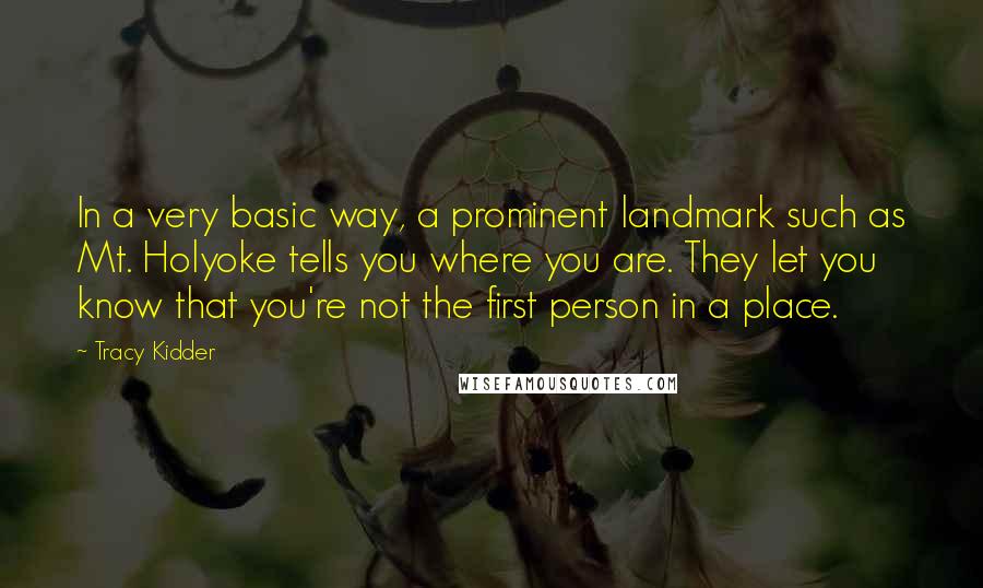 Tracy Kidder Quotes: In a very basic way, a prominent landmark such as Mt. Holyoke tells you where you are. They let you know that you're not the first person in a place.