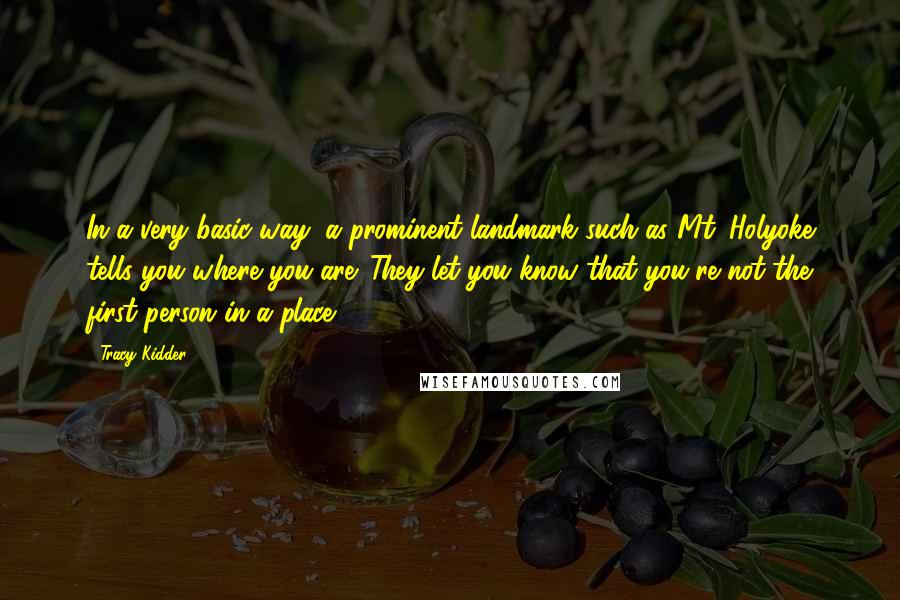 Tracy Kidder Quotes: In a very basic way, a prominent landmark such as Mt. Holyoke tells you where you are. They let you know that you're not the first person in a place.