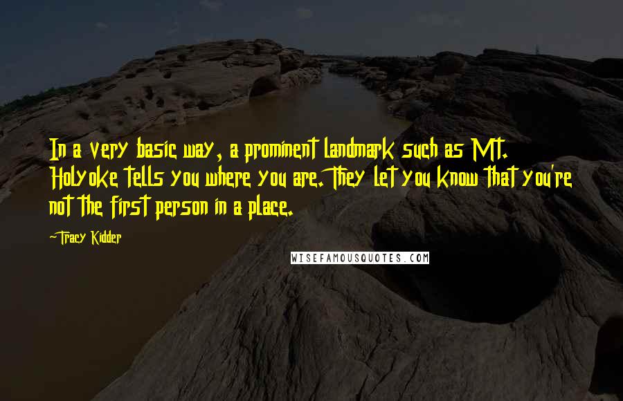 Tracy Kidder Quotes: In a very basic way, a prominent landmark such as Mt. Holyoke tells you where you are. They let you know that you're not the first person in a place.