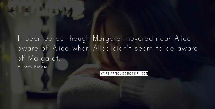 Tracy Kidder Quotes: It seemed as though Margaret hovered near Alice, aware of Alice when Alice didn't seem to be aware of Margaret.