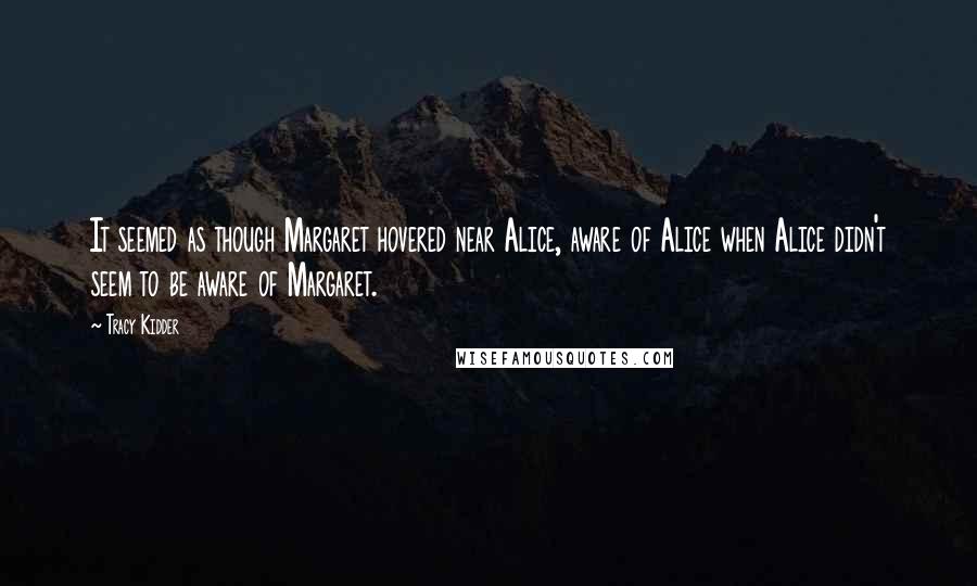 Tracy Kidder Quotes: It seemed as though Margaret hovered near Alice, aware of Alice when Alice didn't seem to be aware of Margaret.