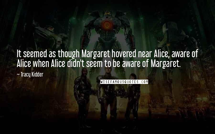Tracy Kidder Quotes: It seemed as though Margaret hovered near Alice, aware of Alice when Alice didn't seem to be aware of Margaret.