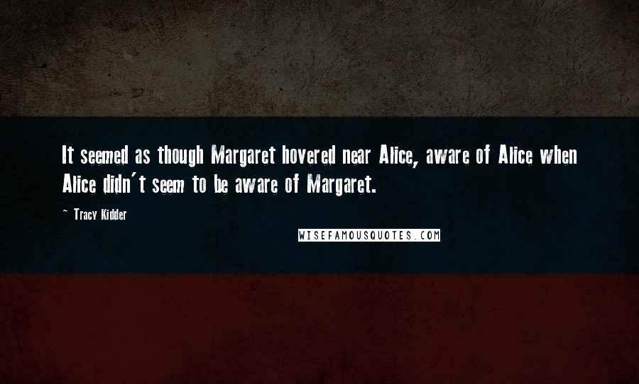 Tracy Kidder Quotes: It seemed as though Margaret hovered near Alice, aware of Alice when Alice didn't seem to be aware of Margaret.