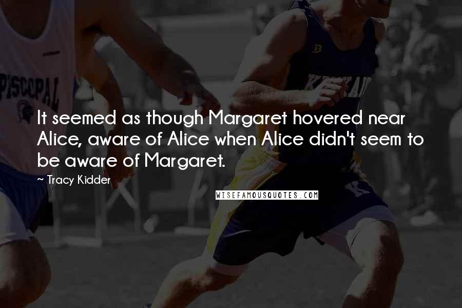 Tracy Kidder Quotes: It seemed as though Margaret hovered near Alice, aware of Alice when Alice didn't seem to be aware of Margaret.