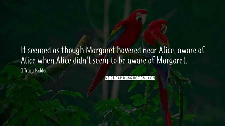 Tracy Kidder Quotes: It seemed as though Margaret hovered near Alice, aware of Alice when Alice didn't seem to be aware of Margaret.