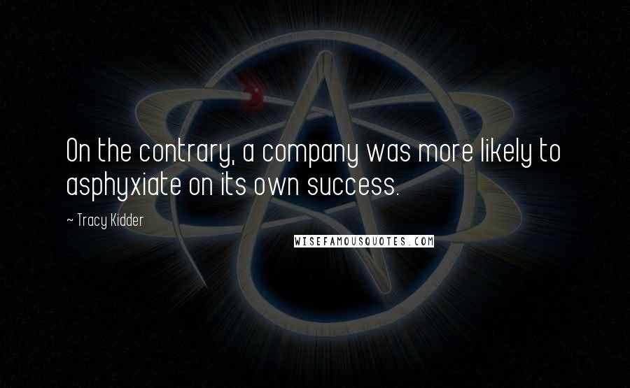 Tracy Kidder Quotes: On the contrary, a company was more likely to asphyxiate on its own success.