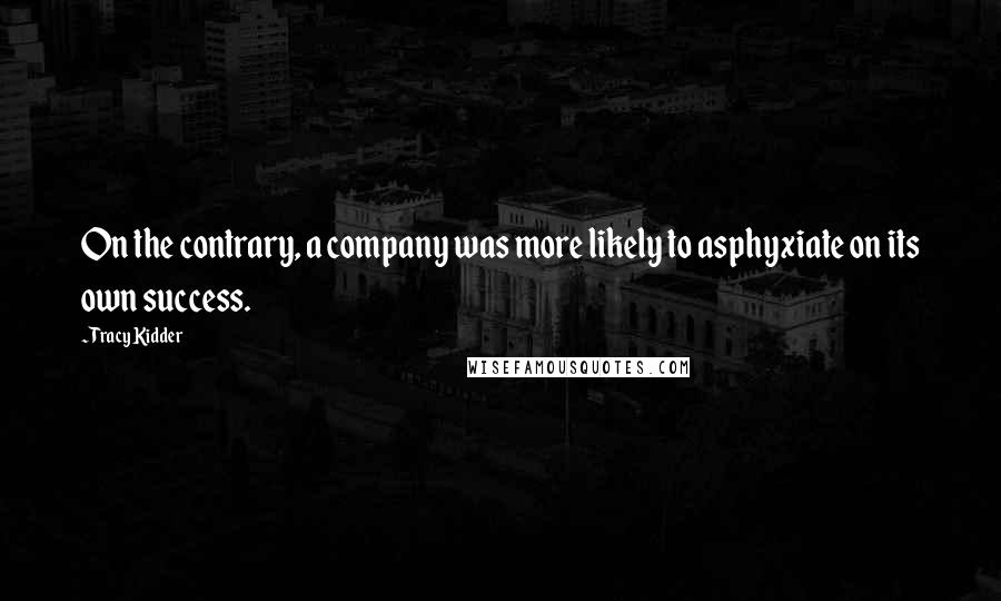 Tracy Kidder Quotes: On the contrary, a company was more likely to asphyxiate on its own success.