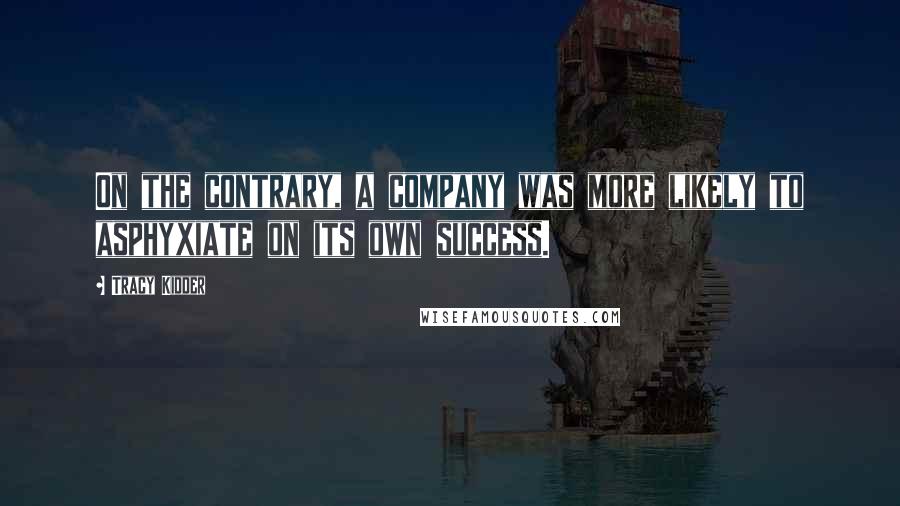 Tracy Kidder Quotes: On the contrary, a company was more likely to asphyxiate on its own success.
