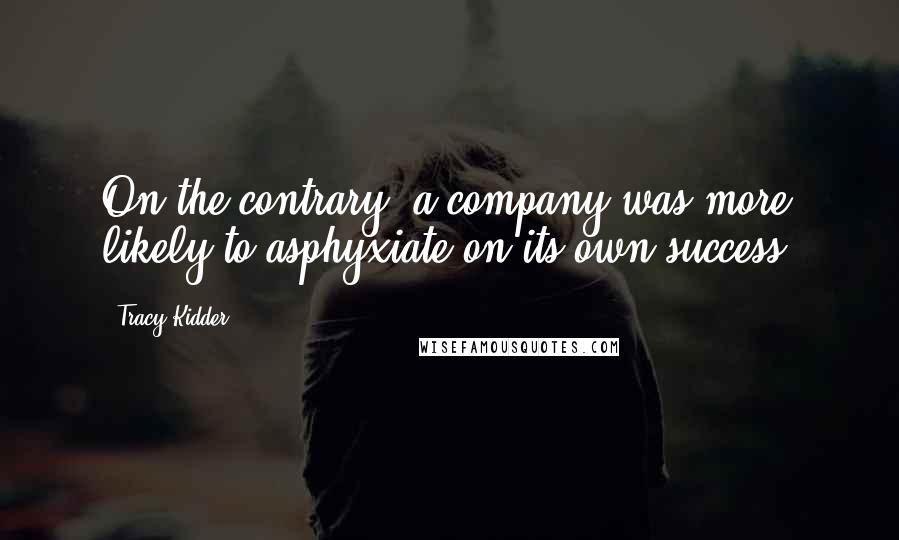 Tracy Kidder Quotes: On the contrary, a company was more likely to asphyxiate on its own success.