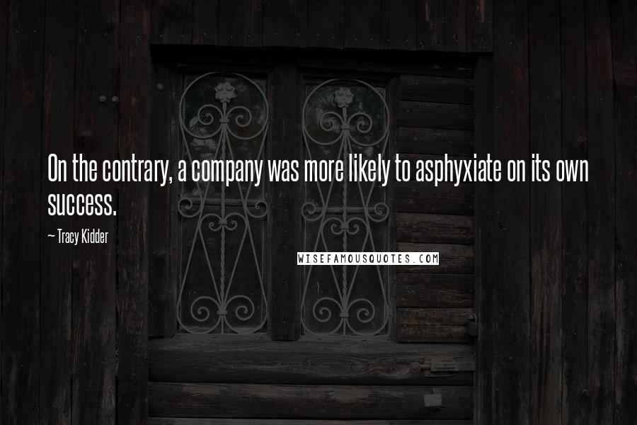Tracy Kidder Quotes: On the contrary, a company was more likely to asphyxiate on its own success.