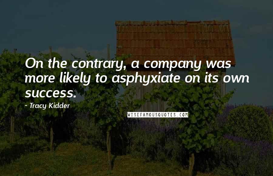 Tracy Kidder Quotes: On the contrary, a company was more likely to asphyxiate on its own success.