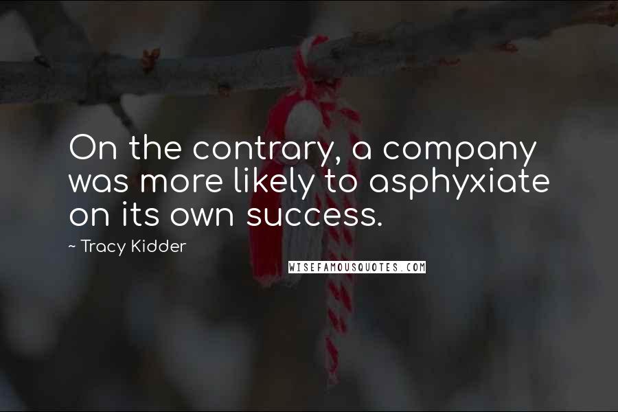 Tracy Kidder Quotes: On the contrary, a company was more likely to asphyxiate on its own success.