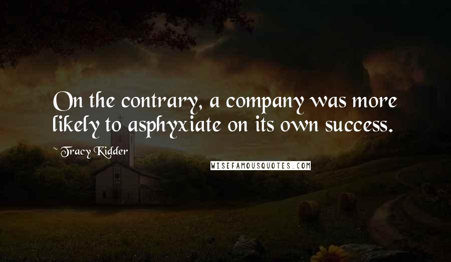 Tracy Kidder Quotes: On the contrary, a company was more likely to asphyxiate on its own success.