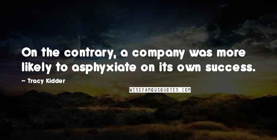 Tracy Kidder Quotes: On the contrary, a company was more likely to asphyxiate on its own success.