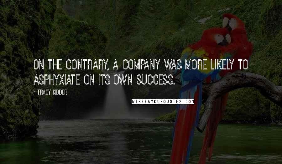 Tracy Kidder Quotes: On the contrary, a company was more likely to asphyxiate on its own success.