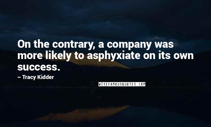 Tracy Kidder Quotes: On the contrary, a company was more likely to asphyxiate on its own success.