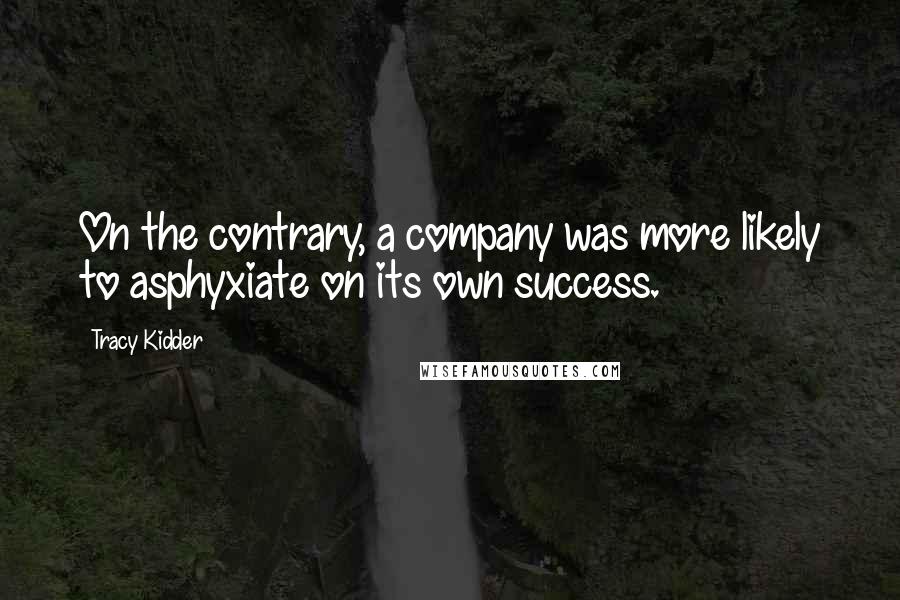 Tracy Kidder Quotes: On the contrary, a company was more likely to asphyxiate on its own success.