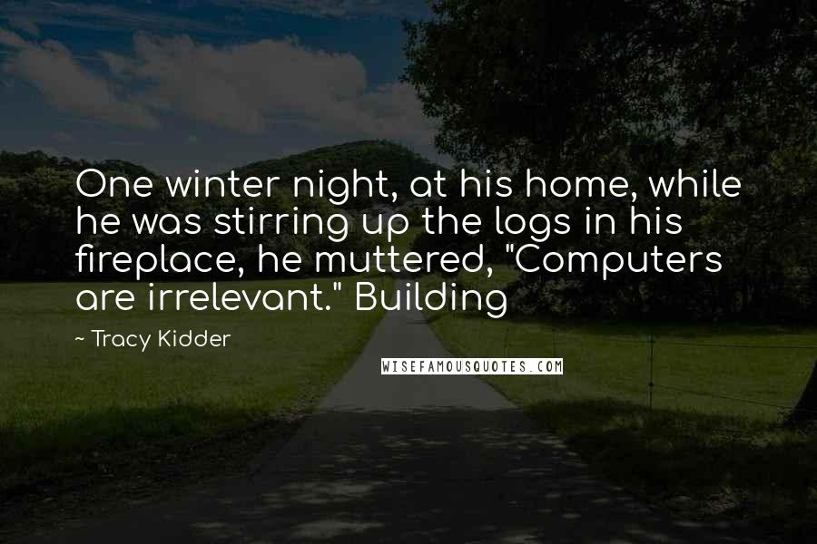 Tracy Kidder Quotes: One winter night, at his home, while he was stirring up the logs in his fireplace, he muttered, "Computers are irrelevant." Building