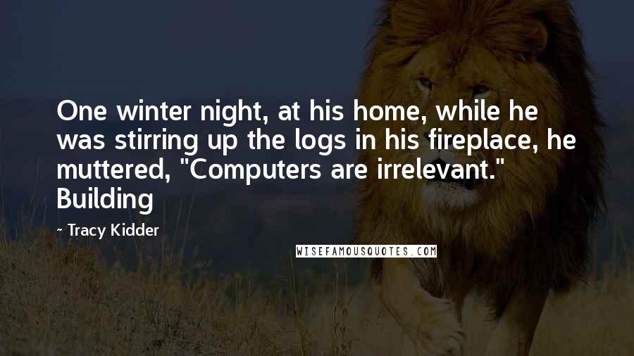 Tracy Kidder Quotes: One winter night, at his home, while he was stirring up the logs in his fireplace, he muttered, "Computers are irrelevant." Building