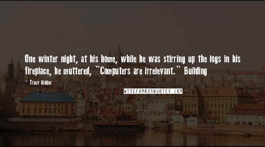 Tracy Kidder Quotes: One winter night, at his home, while he was stirring up the logs in his fireplace, he muttered, "Computers are irrelevant." Building