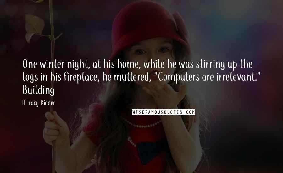 Tracy Kidder Quotes: One winter night, at his home, while he was stirring up the logs in his fireplace, he muttered, "Computers are irrelevant." Building