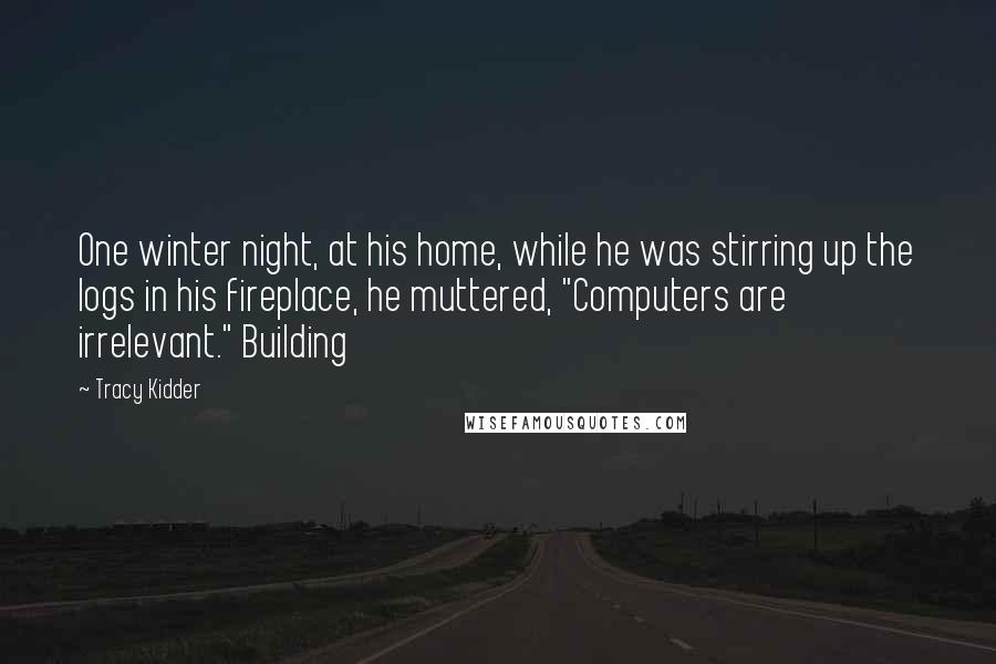 Tracy Kidder Quotes: One winter night, at his home, while he was stirring up the logs in his fireplace, he muttered, "Computers are irrelevant." Building