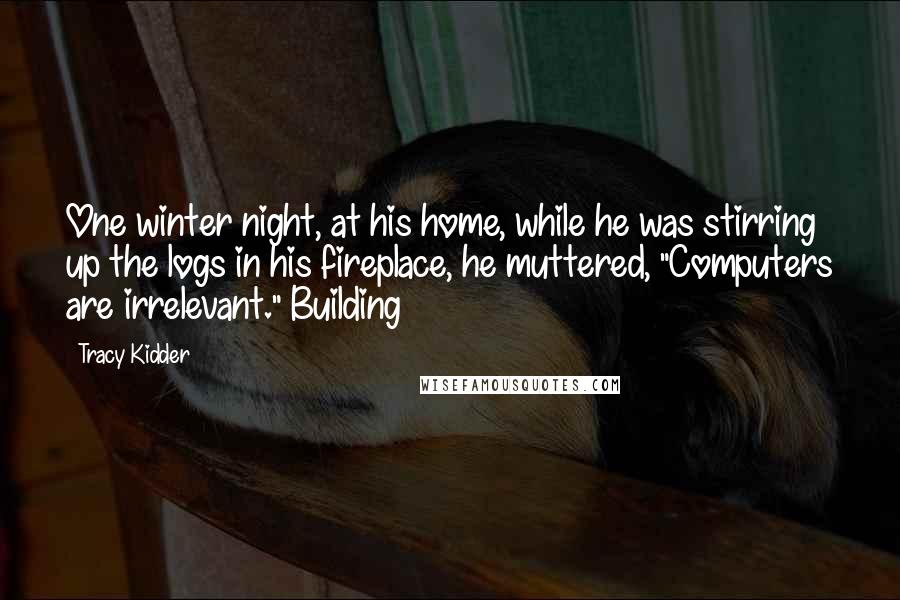 Tracy Kidder Quotes: One winter night, at his home, while he was stirring up the logs in his fireplace, he muttered, "Computers are irrelevant." Building