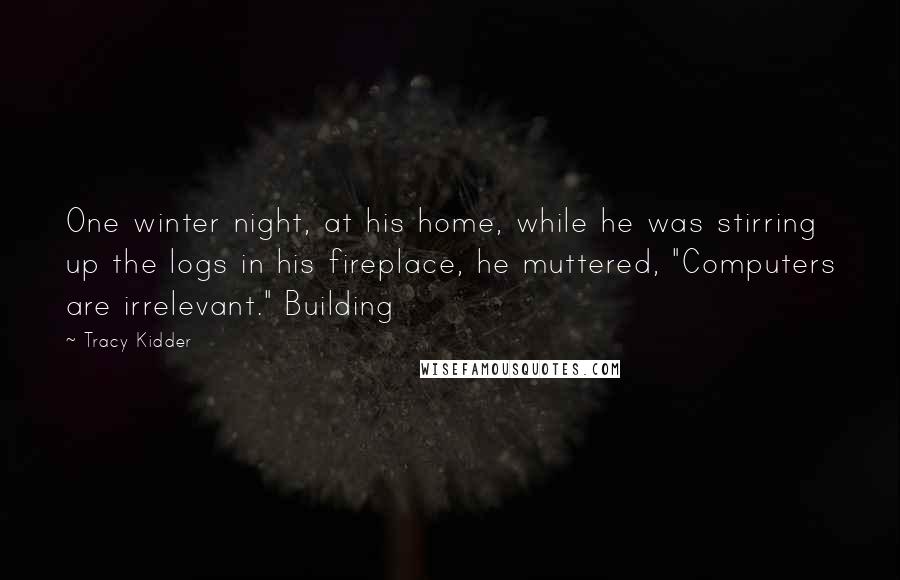 Tracy Kidder Quotes: One winter night, at his home, while he was stirring up the logs in his fireplace, he muttered, "Computers are irrelevant." Building
