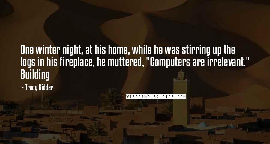 Tracy Kidder Quotes: One winter night, at his home, while he was stirring up the logs in his fireplace, he muttered, "Computers are irrelevant." Building
