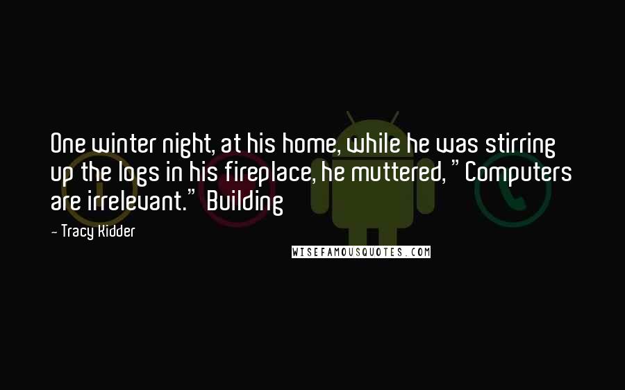 Tracy Kidder Quotes: One winter night, at his home, while he was stirring up the logs in his fireplace, he muttered, "Computers are irrelevant." Building