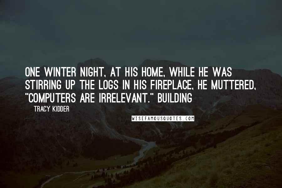 Tracy Kidder Quotes: One winter night, at his home, while he was stirring up the logs in his fireplace, he muttered, "Computers are irrelevant." Building