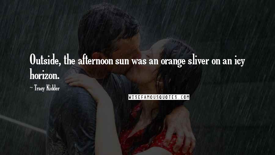 Tracy Kidder Quotes: Outside, the afternoon sun was an orange sliver on an icy horizon.