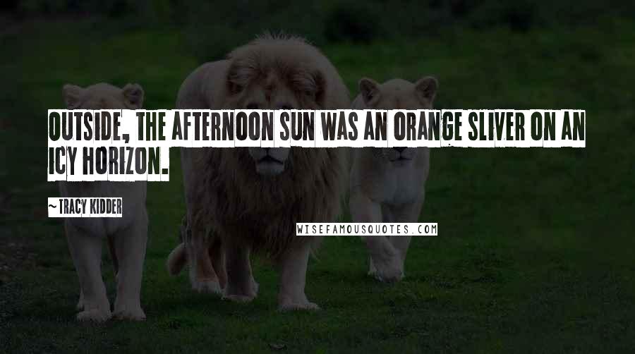 Tracy Kidder Quotes: Outside, the afternoon sun was an orange sliver on an icy horizon.
