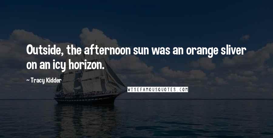 Tracy Kidder Quotes: Outside, the afternoon sun was an orange sliver on an icy horizon.