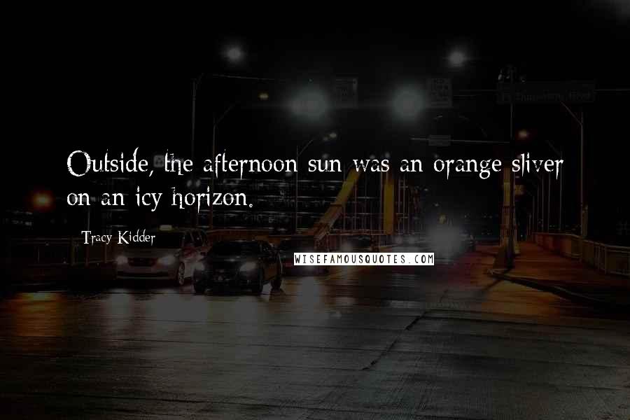 Tracy Kidder Quotes: Outside, the afternoon sun was an orange sliver on an icy horizon.