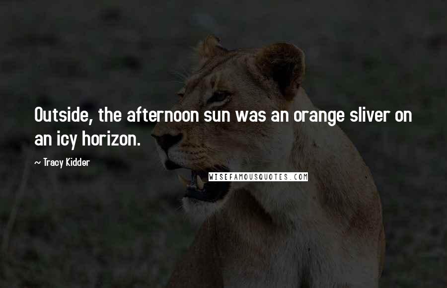Tracy Kidder Quotes: Outside, the afternoon sun was an orange sliver on an icy horizon.