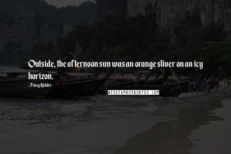 Tracy Kidder Quotes: Outside, the afternoon sun was an orange sliver on an icy horizon.
