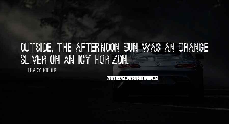Tracy Kidder Quotes: Outside, the afternoon sun was an orange sliver on an icy horizon.