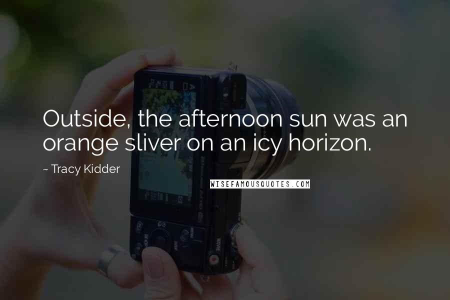 Tracy Kidder Quotes: Outside, the afternoon sun was an orange sliver on an icy horizon.