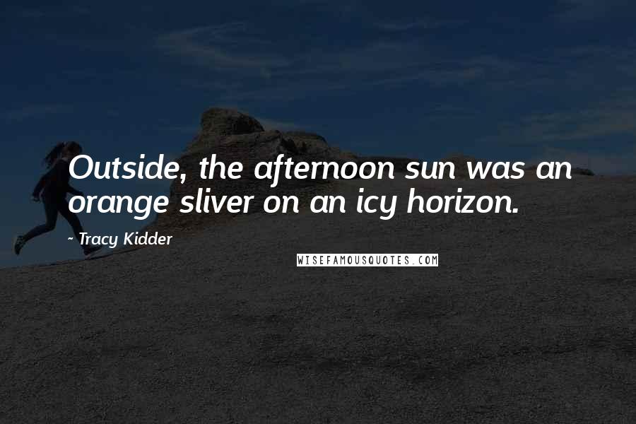 Tracy Kidder Quotes: Outside, the afternoon sun was an orange sliver on an icy horizon.