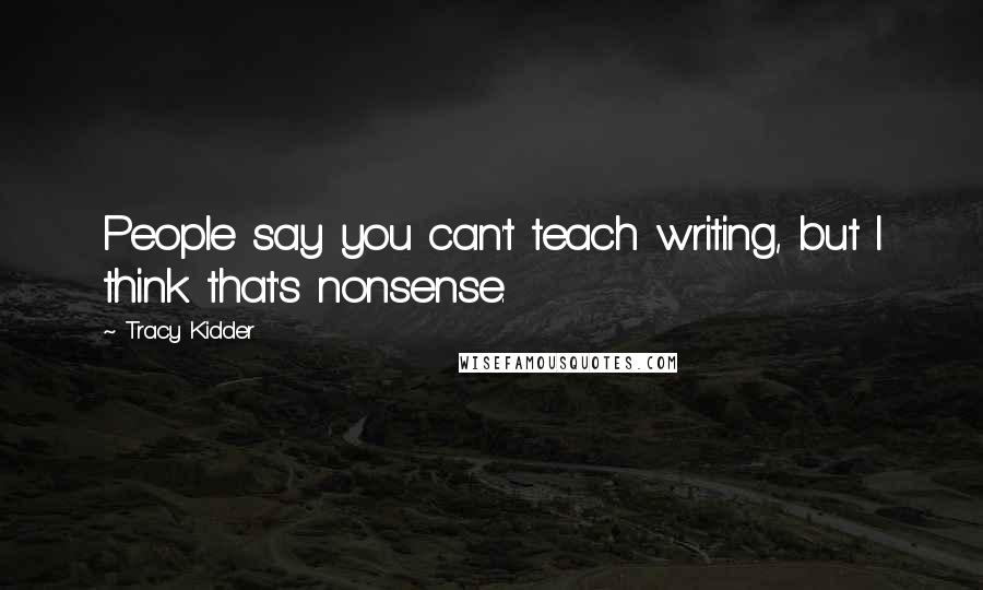 Tracy Kidder Quotes: People say you can't teach writing, but I think that's nonsense.