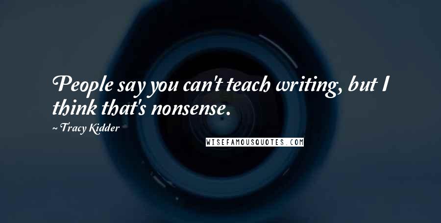 Tracy Kidder Quotes: People say you can't teach writing, but I think that's nonsense.