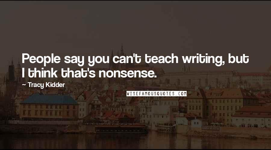 Tracy Kidder Quotes: People say you can't teach writing, but I think that's nonsense.