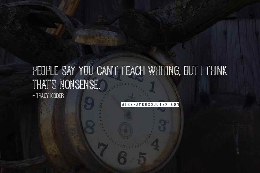 Tracy Kidder Quotes: People say you can't teach writing, but I think that's nonsense.