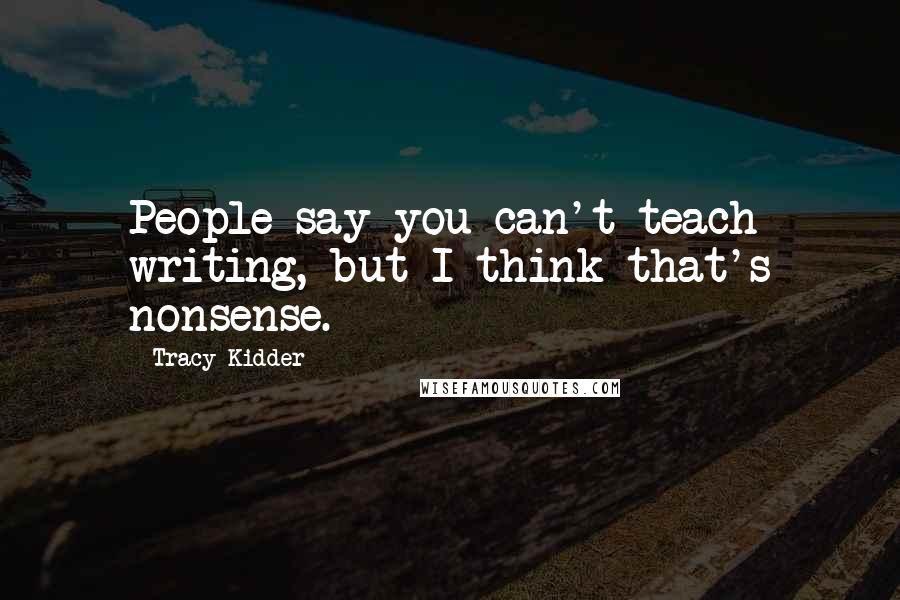 Tracy Kidder Quotes: People say you can't teach writing, but I think that's nonsense.