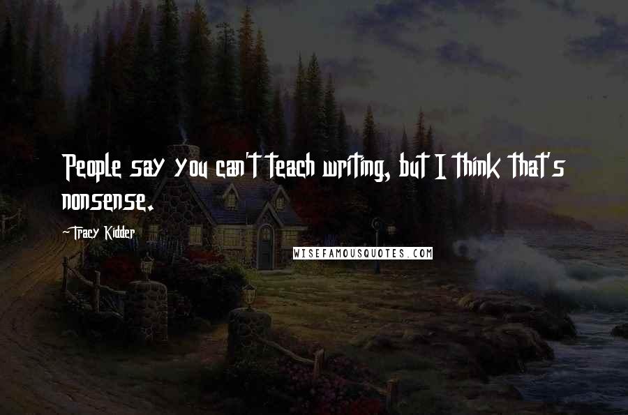 Tracy Kidder Quotes: People say you can't teach writing, but I think that's nonsense.