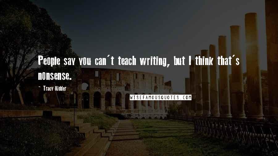 Tracy Kidder Quotes: People say you can't teach writing, but I think that's nonsense.