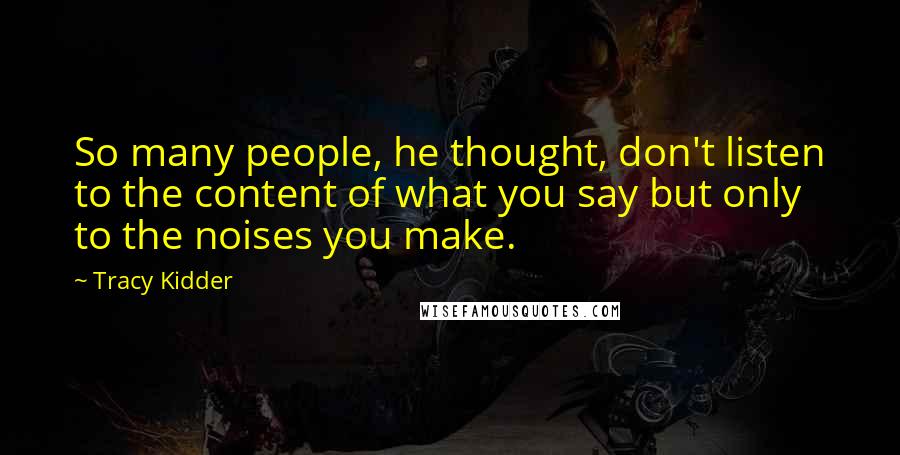 Tracy Kidder Quotes: So many people, he thought, don't listen to the content of what you say but only to the noises you make.
