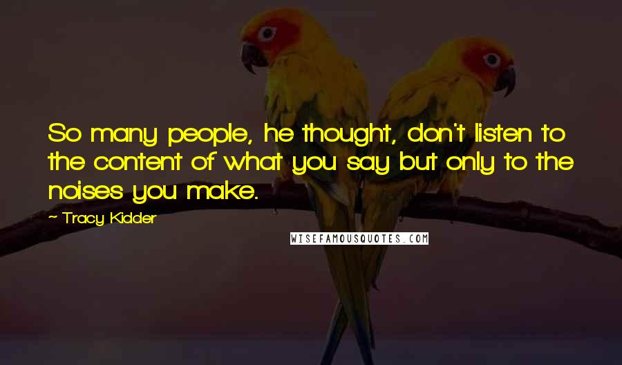 Tracy Kidder Quotes: So many people, he thought, don't listen to the content of what you say but only to the noises you make.